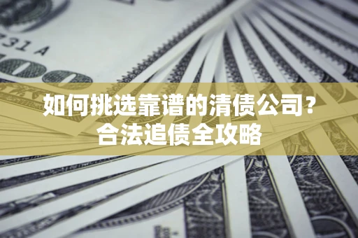济南如何挑选靠谱的清债公司？合法追债全攻略