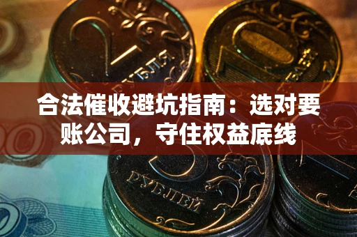 济南合法催收避坑指南：选对要账公司，守住权益底线
