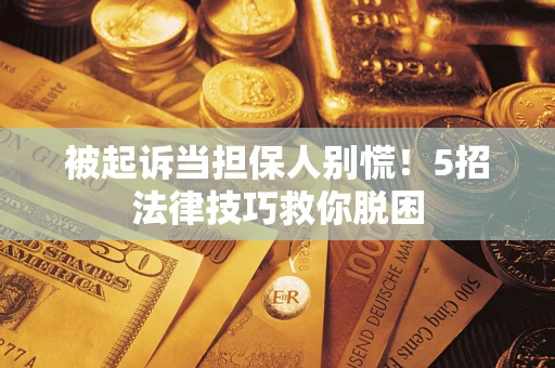 济南被起诉当担保人别慌！5招法律技巧救你脱困