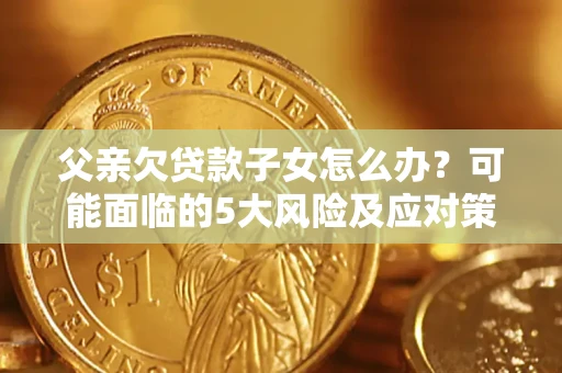 济南父亲欠贷款子女怎么办?可能面临的5大风险及应对策略 济南父亲欠贷款子女怎么办?可能面临的5大风险及应对策略
