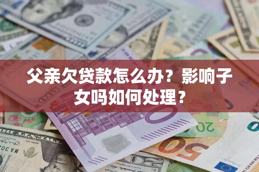 济南父亲欠贷款怎么办？影响子女吗如何处理？