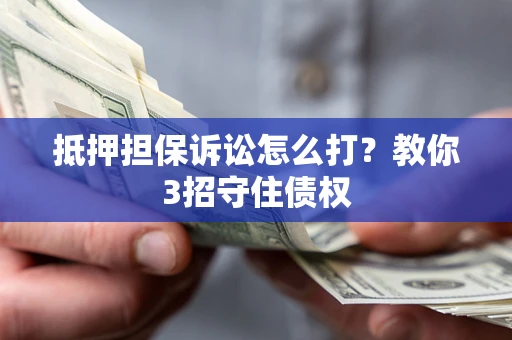 济南抵押担保诉讼怎么打？教你3招守住债权