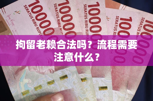 济南拘留老赖合法吗？流程需要注意什么？