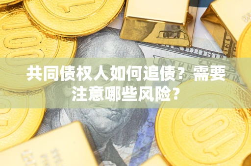 济南共同债权人如何追债？需要注意哪些风险？
