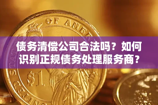济南债务清偿公司合法吗？如何识别正规债务处理服务商？
