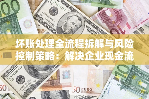 济南坏账处理全流程拆解与风险控制策略：解决企业现金流顽疾的实战指南