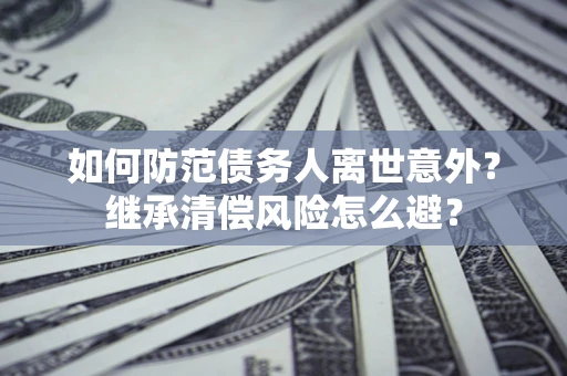 济南如何防范债务人离世意外？继承清偿风险怎么避？