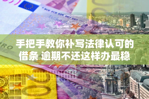 济南手把手教你补写法律认可的借条 逾期不还这样办最稳妥