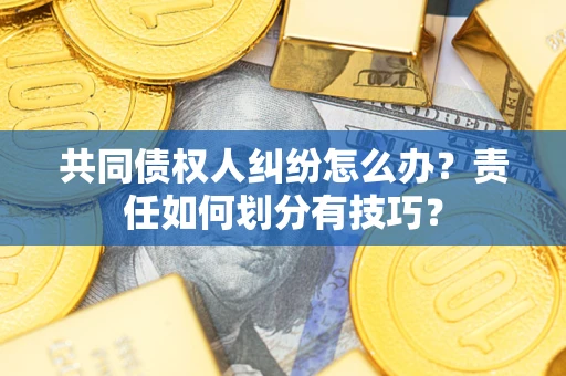 济南共同债权人纠纷怎么办？责任如何划分有技巧？