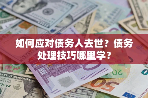 济南如何应对债务人去世？债务处理技巧哪里学？