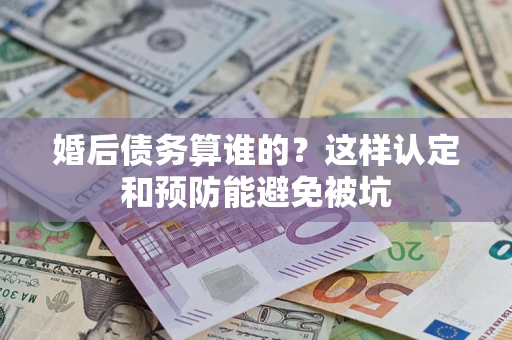 济南婚后债务算谁的？这样认定和预防能避免被坑