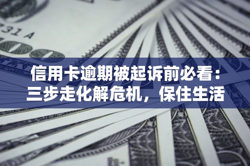 济南信用卡逾期被起诉前必看：三步走化解危机，保住生活尊严