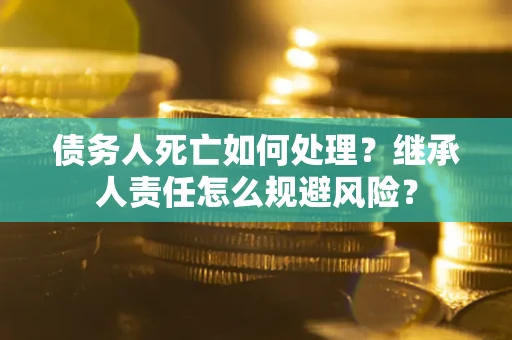 济南债务人死亡如何处理？继承人责任怎么规避风险？