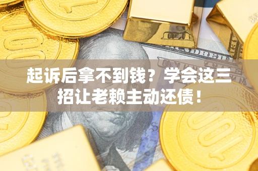 济南起诉后拿不到钱？学会这三招让老赖主动还债！