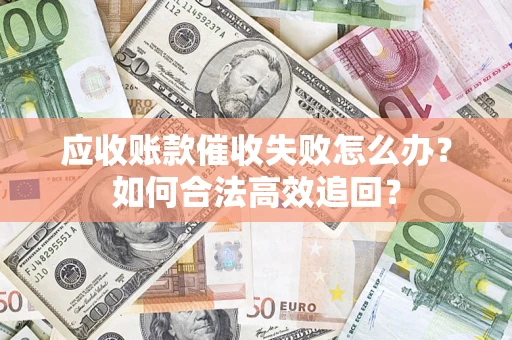济南应收账款催收失败怎么办？如何合法高效追回？