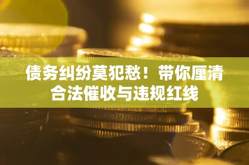 济南债务纠纷莫犯愁！带你厘清合法催收与违规红线