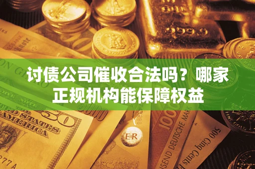 济南讨债公司催收合法吗？哪家正规机构能保障权益