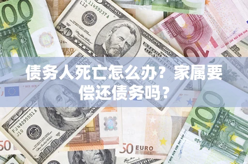 济南债务人死亡怎么办？家属要偿还债务吗？