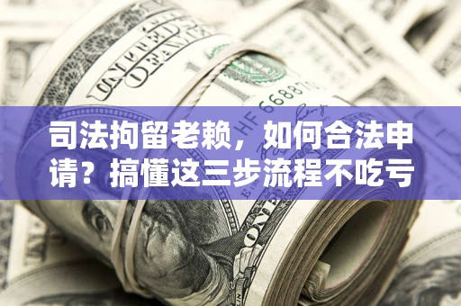 济南司法拘留老赖，如何合法申请？搞懂这三步流程不吃亏！