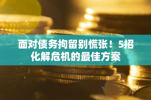 济南面对债务拘留别慌张！5招化解危机的最佳方案