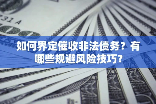 济南如何界定催收非法债务？有哪些规避风险技巧？