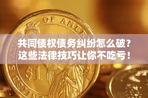 济南共同债权债务纠纷怎么破？这些法律技巧让你不吃亏！