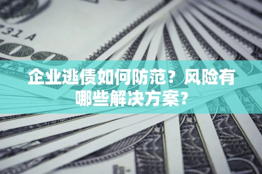 济南企业逃债如何防范？风险有哪些解决方案？