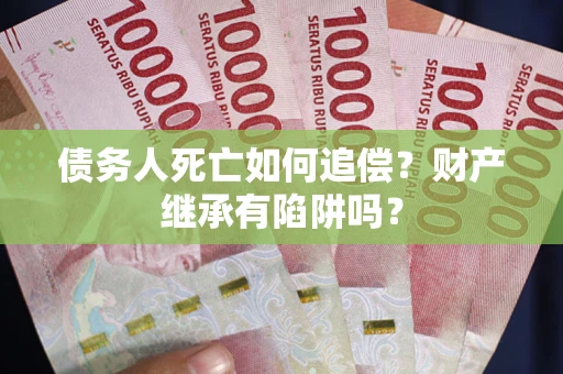 济南债务人死亡如何追偿？财产继承有陷阱吗？