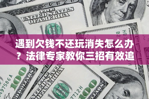 济南遇到欠钱不还玩消失怎么办？法律专家教你三招有效追债！