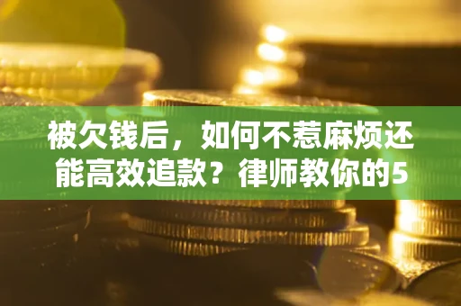 济南被欠钱后，如何不惹麻烦还能高效追款？律师教你的5步合法讨债法