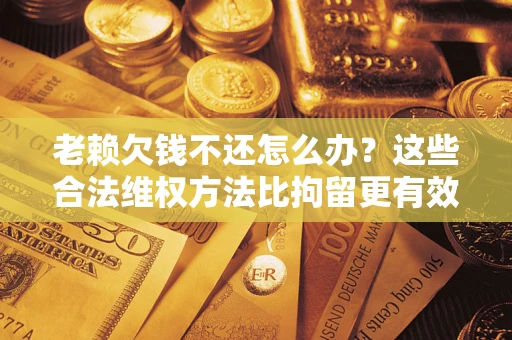 济南老赖欠钱不还怎么办？这些合法维权方法比拘留更有效