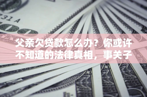 济南父亲欠贷款怎么办？你或许不知道的法律真相，事关子女未来