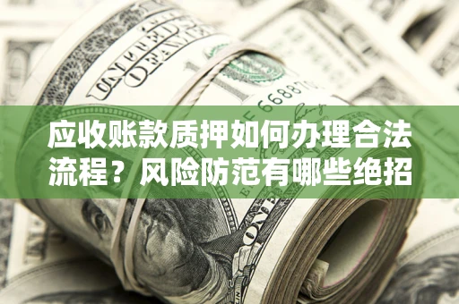 济南应收账款质押如何办理合法流程？风险防范有哪些绝招？