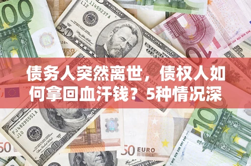 济南债务人突然离世，债权人如何拿回血汗钱？5种情况深度解析