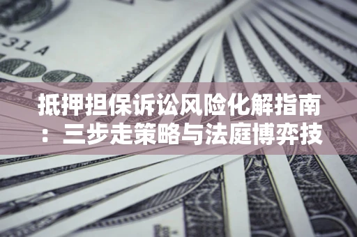 济南抵押担保诉讼风险化解指南：三步走策略与法庭博弈技巧