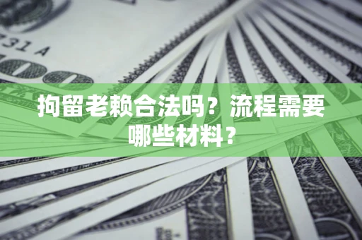 济南拘留老赖合法吗？流程需要哪些材料？