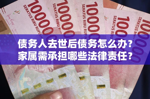 济南债务人去世后债务怎么办？家属需承担哪些法律责任？