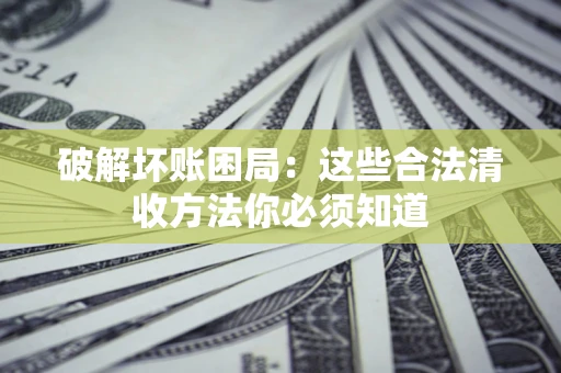济南破解坏账困局：这些合法清收方法你必须知道