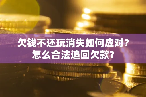 济南欠钱不还玩消失如何应对？怎么合法追回欠款？