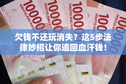 济南欠钱不还玩消失？这5步法律妙招让你追回血汗钱！