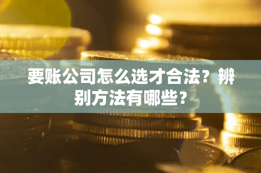 济南要账公司怎么选才合法？辨别方法有哪些？