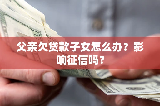 济南父亲欠贷款子女怎么办？影响征信吗？