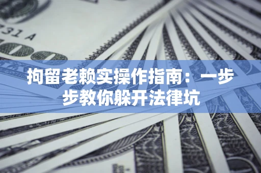 济南拘留老赖实操作指南：一步步教你躲开法律坑