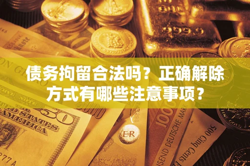 济南债务拘留合法吗？正确解除方式有哪些注意事项？