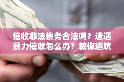 济南催收非法债务合法吗？遭遇暴力催收怎么办？教你避坑指南！
