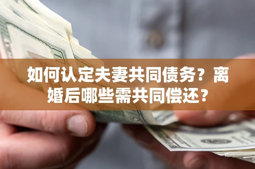 济南如何认定夫妻共同债务？离婚后哪些需共同偿还？