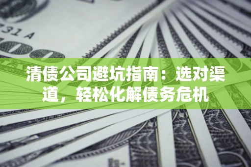 济南清债公司避坑指南：选对渠道，轻松化解债务危机