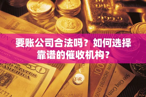 济南要账公司合法吗？如何选择靠谱的催收机构？