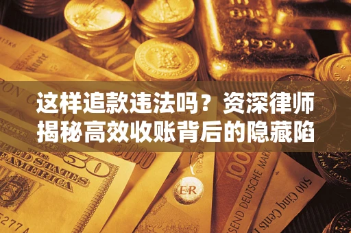 济南这样追款违法吗？资深律师揭秘高效收账背后的隐藏陷阱
