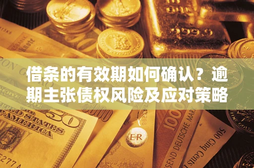 济南借条的有效期如何确认？逾期主张债权风险及应对策略？